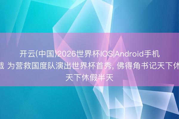 开云(中国)2026世界杯IOS|Android手机app下载 为营救国度队演出世界杯首秀， 佛得角书记天下休假半天