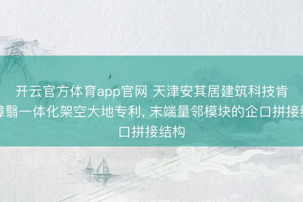 开云官方体育app官网 天津安其居建筑科技肯求障翳一体化架空大地专利, 末端量邻模块的企口拼接结构
