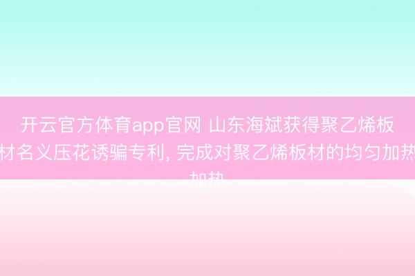开云官方体育app官网 山东海斌获得聚乙烯板材名义压花诱骗专利， 完成对聚乙烯板材的均匀加热