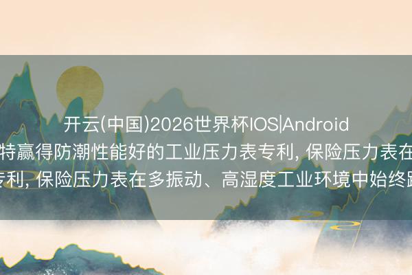 开云(中国)2026世界杯IOS|Android手机app下载 广州凯能珐特赢得防潮性能好的工业压力表专利， 保险压力表在多振动、高湿度工业环境中始终踏实责任