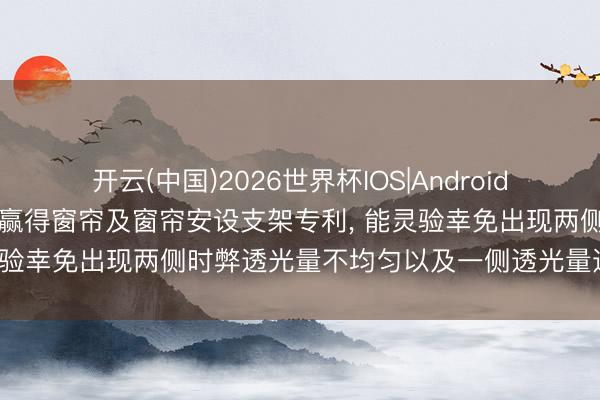 开云(中国)2026世界杯IOS|Android手机app下载 雷富溢机电赢得窗帘及窗帘安设支架专利， 能灵验幸免出现两侧时弊透光量不均匀以及一侧透光量过大的问题