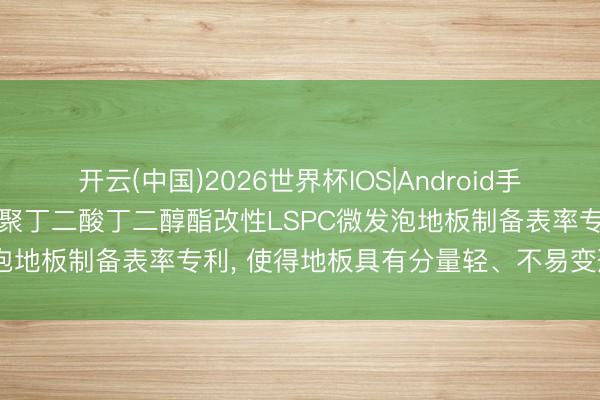 开云(中国)2026世界杯IOS|Android手机app下载 江苏中鑫苦求聚丁二酸丁二醇酯改性LSPC微发泡地板制备表率专利， 使得地板具有分量轻、不易变形的特质