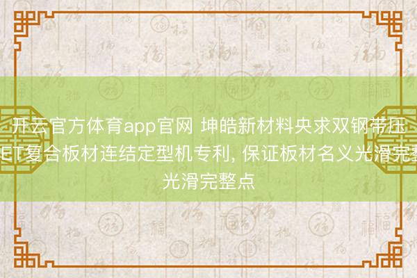 开云官方体育app官网 坤皓新材料央求双钢带压制PET复合板材连结定型机专利， 保证板材名义光滑完整点