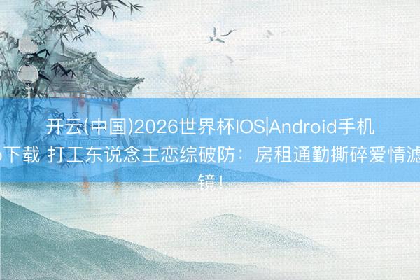 开云(中国)2026世界杯IOS|Android手机app下载 打工东说念主恋综破防：房租通勤撕碎爱情滤镜！