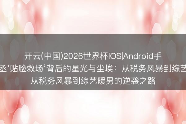 开云(中国)2026世界杯IOS|Android手机app下载 范丞丞‘贴脸救场’背后的星光与尘埃：从税务风暴到综艺暖男的逆袭之路