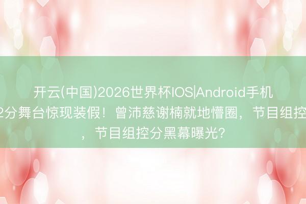开云(中国)2026世界杯IOS|Android手机app下载 902分舞台惊现装假！曾沛慈谢楠就地懵圈，节目组控分黑幕曝光？