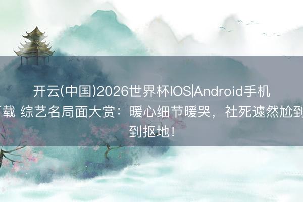开云(中国)2026世界杯IOS|Android手机app下载 综艺名局面大赏：暖心细节暖哭，社死遽然尬到抠地！