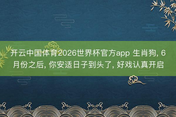 开云中国体育2026世界杯官方app 生肖狗， 6月份之后， 你安适日子到头了， 好戏认真开启