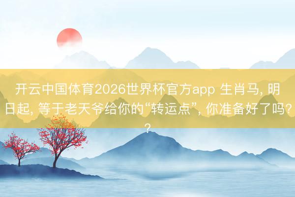 开云中国体育2026世界杯官方app 生肖马, 明日起, 等于老天爷给你的“转运点”, 你准备好了吗?