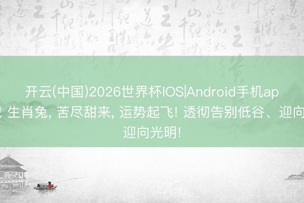 开云(中国)2026世界杯IOS|Android手机app下载 生肖兔， 苦尽甜来， 运势起飞! 透彻告别低谷、迎向光明!