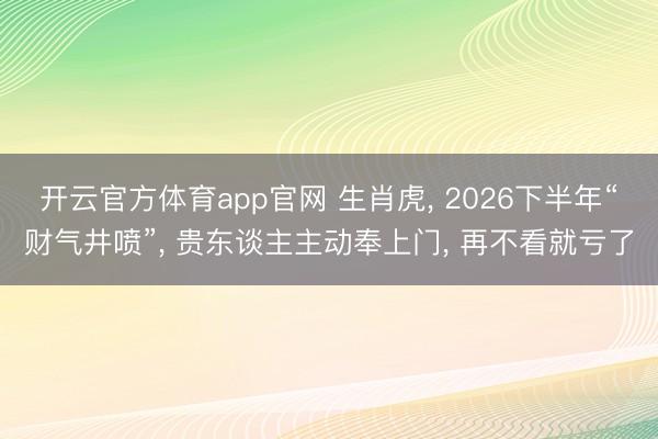 开云官方体育app官网 生肖虎， 2026下半年“财气井喷”， 贵东谈主主动奉上门， 再不看就亏了