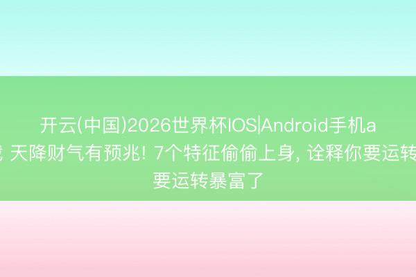 开云(中国)2026世界杯IOS|Android手机app下载 天降财气有预兆! 7个特征偷偷上身， 诠释你要运转暴富了