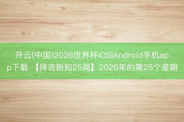 开云(中国)2026世界杯IOS|Android手机app下载 【择吉新知25周】2026年的第25个星期