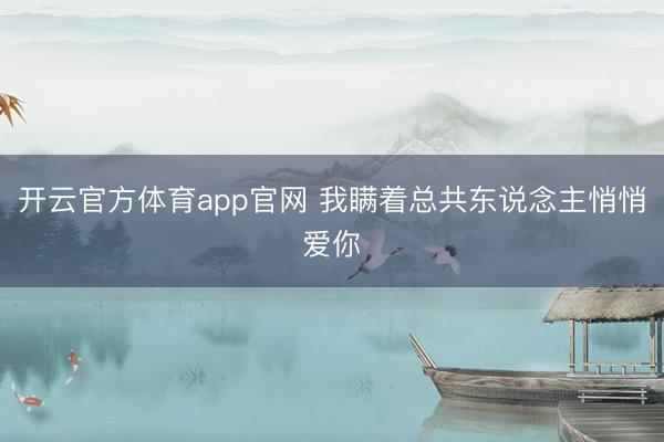 开云官方体育app官网 我瞒着总共东说念主悄悄爱你