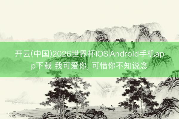 开云(中国)2026世界杯IOS|Android手机app下载 我可爱你, 可惜你不知说念