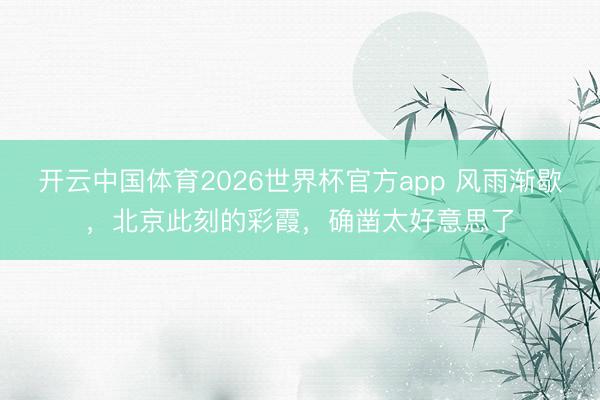 开云中国体育2026世界杯官方app 风雨渐歇，北京此刻的彩霞，<a href=