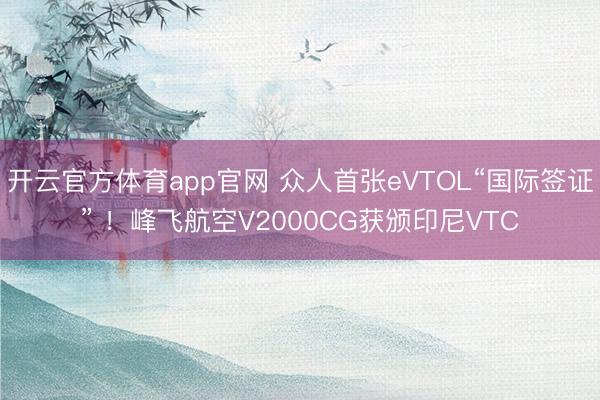 开云官方体育app官网 众人首张eVTOL“国际签证” ！峰飞航空V2000CG获颁印尼VTC