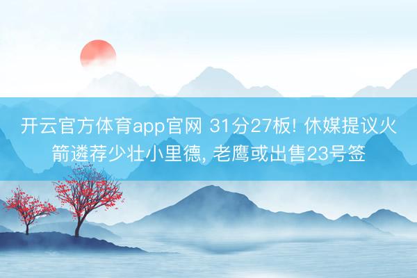 开云官方体育app官网 31分27板! 休媒提议火箭遴荐少壮小里德， 老鹰或出售23号签