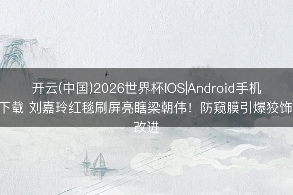 开云(中国)2026世界杯IOS|Android手机app下载 刘嘉玲红毯刷屏亮瞎梁朝伟！防窥膜引爆狡饰改进
