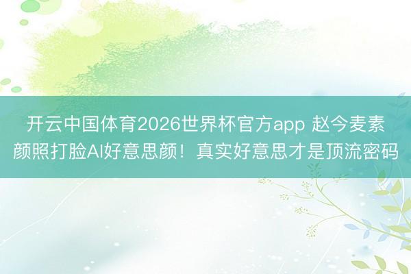 开云中国体育2026世界杯官方app 赵今麦素颜照打脸AI好意思颜！真实好意思才是顶流密码