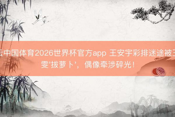 开云中国体育2026世界杯官方app 王安宇彩排迷途被王玉雯'拔萝卜',偶像牵涉碎光!