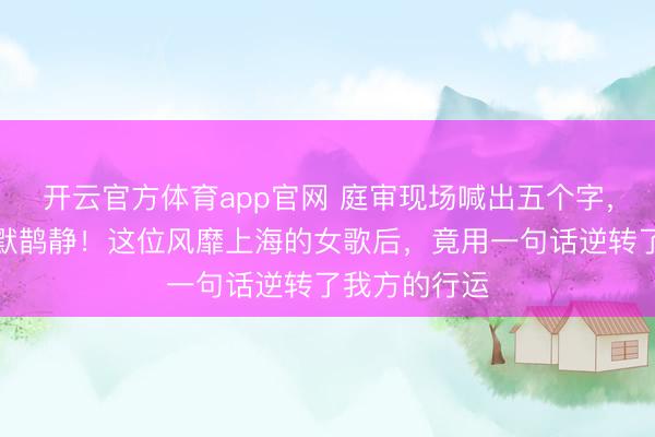 开云官方体育app官网 庭审现场喊出五个字,全场一刹鸦默鹊静!这位风靡上海的女歌后,竟用一句话逆转了我方的行运