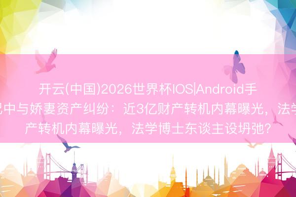 开云(中国)2026世界杯IOS|Android手机app下载 74岁张纪中与娇妻资产纠纷：近3亿财产转机内幕曝光，法学博士东谈主设坍弛？