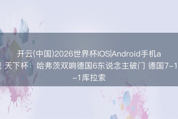 开云(中国)2026世界杯IOS|Android手机app下载 天下杯：哈弗茨双响德国6东说念主破门 德国7-1库拉索