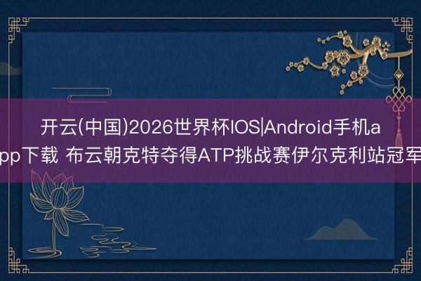 开云(中国)2026世界杯IOS|Android手机app下载 布云朝克特夺得ATP挑战赛伊尔克利站冠军