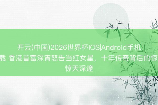 开云(中国)2026世界杯IOS|Android手机app下载 香港首富深宵怒告当红女星，十年传奇背后的惊天深邃