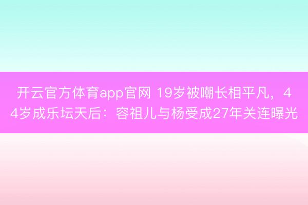 开云官方体育app官网 19岁被嘲长相平凡，44岁成乐坛天后：容祖儿与杨受成27年关连曝光
