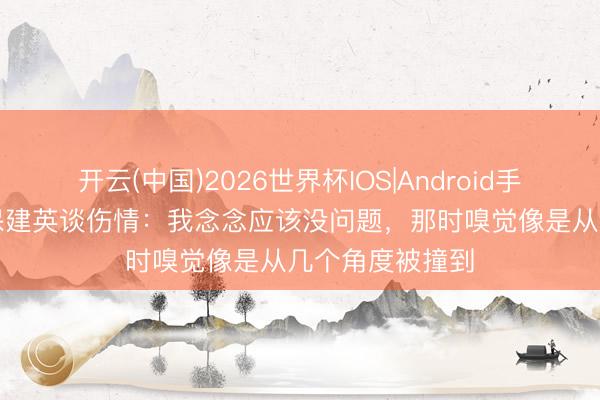 开云(中国)2026世界杯IOS|Android手机app下载 久保建英谈伤情：我念念应该没问题，那时嗅觉像是从几个角度被撞到