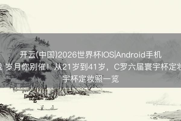 开云(中国)2026世界杯IOS|Android手机app下载 岁月你别催！从21岁到41岁，C罗六届寰宇杯定妆照一览
