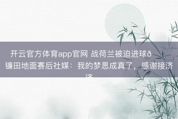 开云官方体育app官网 战荷兰被迫进球😂镰田地面赛后社媒:我的梦思成真了,感谢接济