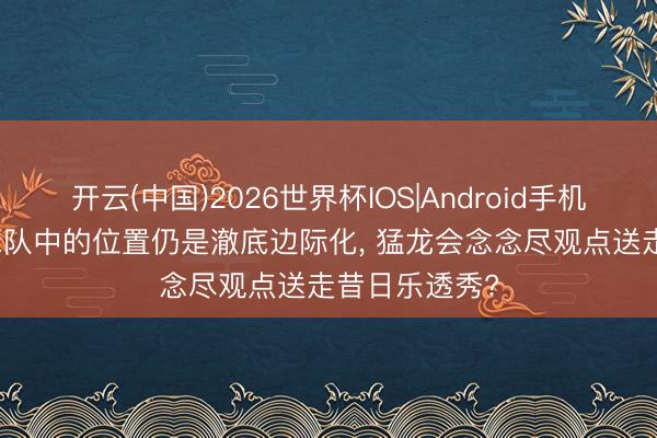 开云(中国)2026世界杯IOS|Android手机app下载 在球队中的位置仍是澈底边际化， 猛龙会念念尽观点送走昔日乐透秀?