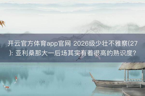 开云官方体育app官网 2026级少壮不雅察(27): 亚利桑那大一后场其实有着很高的熟识度?