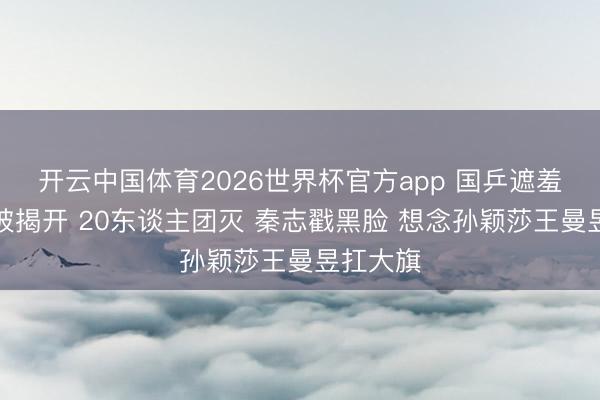 开云中国体育2026世界杯官方app 国乒遮羞布透澈被揭开 20东谈主团灭 秦志戳黑脸 想念孙颖莎王曼昱扛大旗