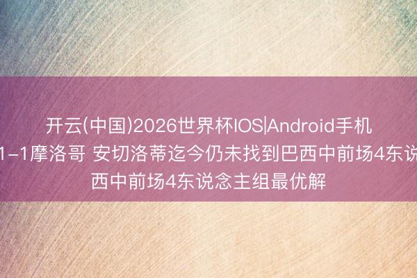 开云(中国)2026世界杯IOS|Android手机app下载 巴西1-1摩洛哥 安切洛蒂迄今仍未找到巴西中前场4东说念主组最优解