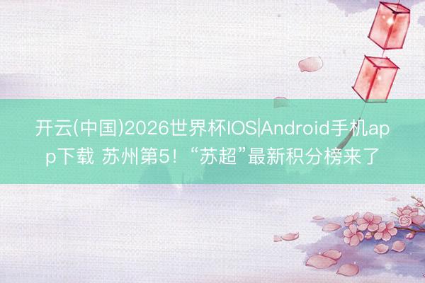 开云(中国)2026世界杯IOS|Android手机app下载 苏州第5！“苏超”最新积分榜来了
