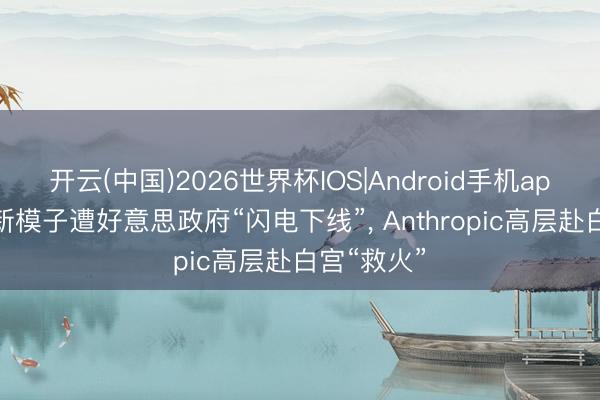 开云(中国)2026世界杯IOS|Android手机app下载 最新模子遭好意思政府“闪电下线”， Anthropic高层赴白宫“救火”