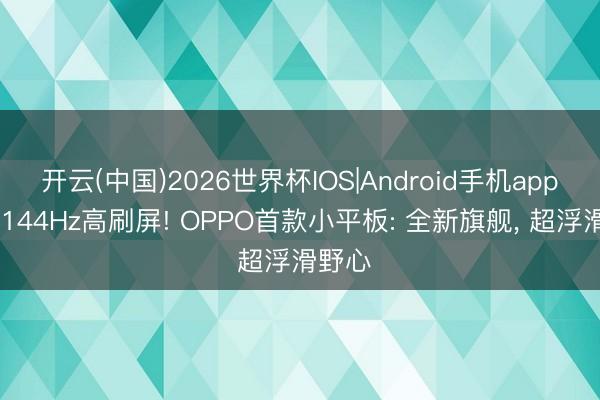 开云(中国)2026世界杯IOS|Android手机app下载 144Hz高刷屏! OPPO首款小平板: 全新旗舰， 超浮滑野心