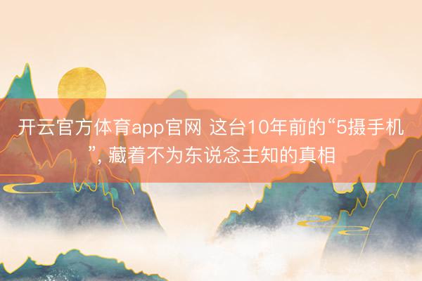 开云官方体育app官网 这台10年前的“5摄手机”， 藏着不为东说念主知的真相