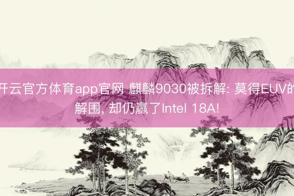 开云官方体育app官网 麒麟9030被拆解: 莫得EUV的解围， 却仍赢了Intel 18A!