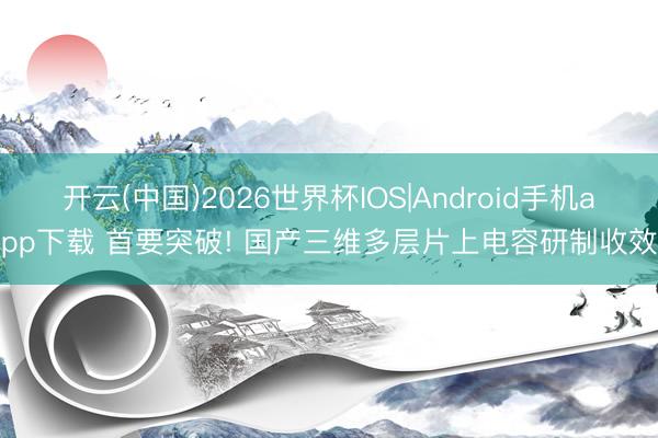 开云(中国)2026世界杯IOS|Android手机app下载 首要突破! 国产三维多层片上电容研制收效