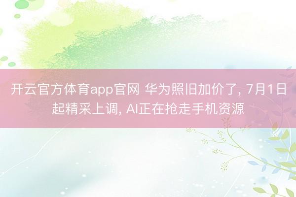 开云官方体育app官网 华为照旧加价了， 7月1日起精采上调， AI正在抢走手机资源