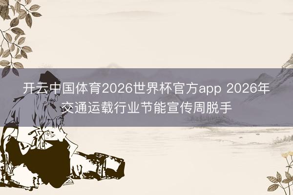 开云中国体育2026世界杯官方app 2026年交通运载行业节能宣传周脱手