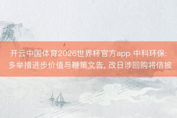 开云中国体育2026世界杯官方app 中科环保: 多举措进步价值与鞭策文告, 改日涉回购将信披