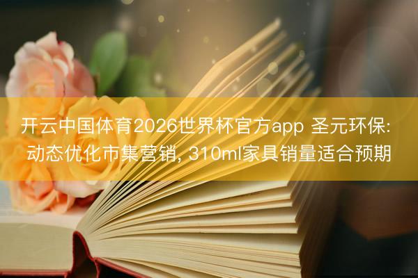 开云中国体育2026世界杯官方app 圣元环保: 动态优化市集营销， 310ml家具销量适合预期