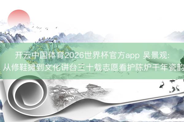 开云中国体育2026世界杯官方app 吴景观: 从修鞋摊到文化讲台三十载志愿看护陈炉千年瓷韵