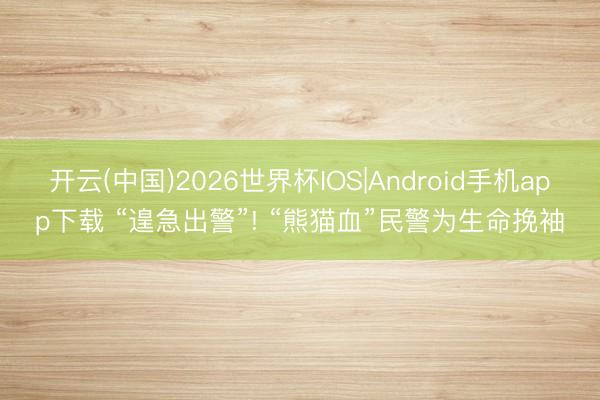 开云(中国)2026世界杯IOS|Android手机app下载 “遑急出警”! “熊猫血”民警为生命挽袖